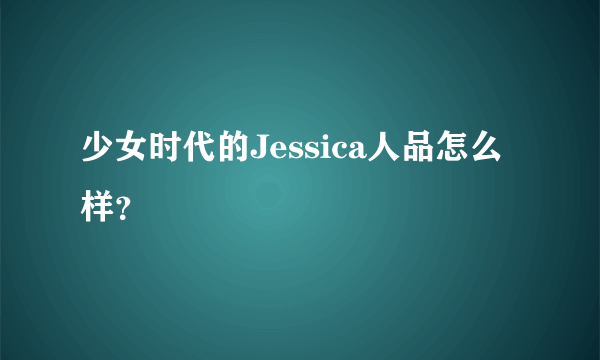 少女时代的Jessica人品怎么样？