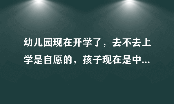 幼儿园现在开学了，去不去上学是自愿的，孩子现在是中班要不要送呢？