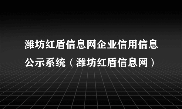 潍坊红盾信息网企业信用信息公示系统（潍坊红盾信息网）