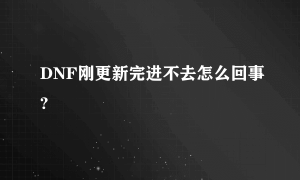 DNF刚更新完进不去怎么回事?