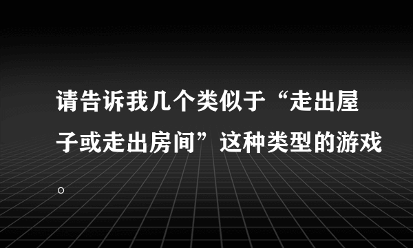 请告诉我几个类似于“走出屋子或走出房间”这种类型的游戏。