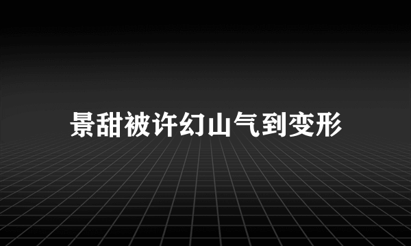 景甜被许幻山气到变形