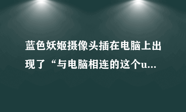 蓝色妖姬摄像头插在电脑上出现了“与电脑相连的这个usb设备无法识别”这是怎么回事？