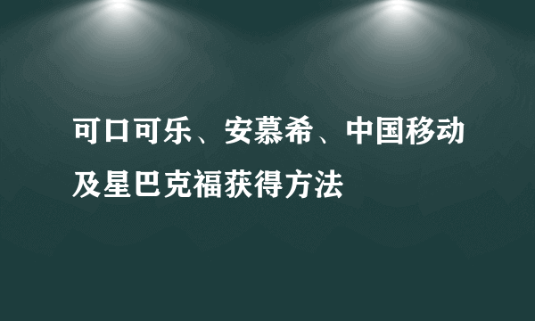 可口可乐、安慕希、中国移动及星巴克福获得方法