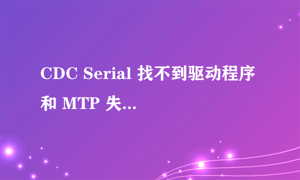 CDC Serial 找不到驱动程序和 MTP 失败怎么处理?