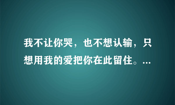 我不让你哭，也不想认输，只想用我的爱把你在此留住。这是什么歌？