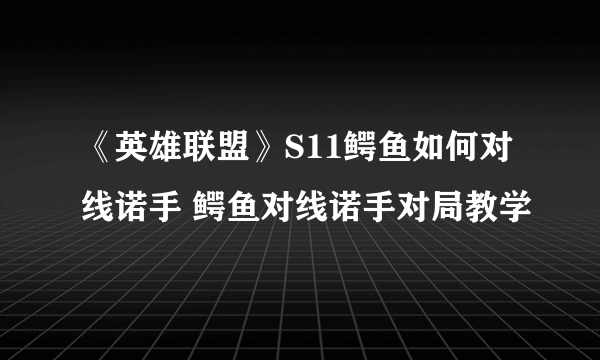 《英雄联盟》S11鳄鱼如何对线诺手 鳄鱼对线诺手对局教学