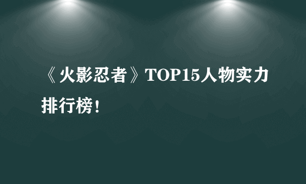 《火影忍者》TOP15人物实力排行榜！