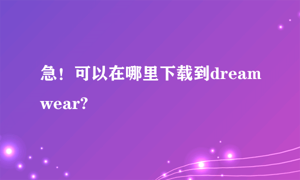 急！可以在哪里下载到dreamwear?