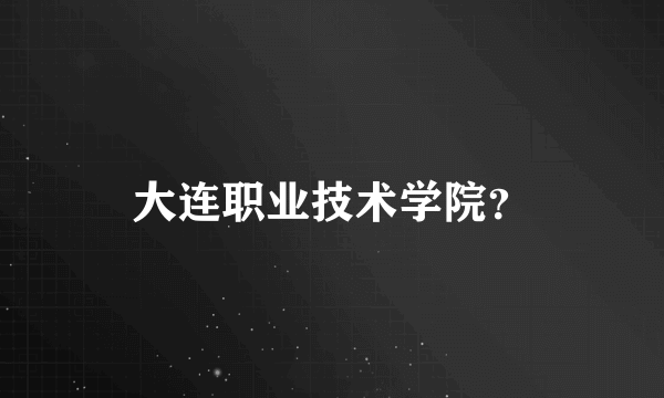 大连职业技术学院？