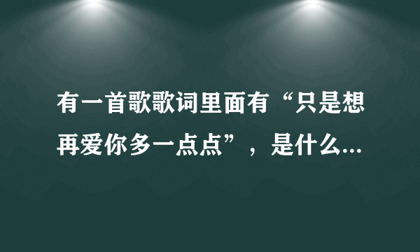 有一首歌歌词里面有“只是想再爱你多一点点”，是什么歌？全文歌词是啥？