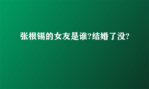 张根锡的女友是谁?结婚了没?