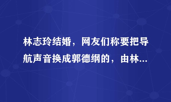 林志玲结婚，网友们称要把导航声音换成郭德纲的，由林志玲结婚，网上发生哪些好玩的梗？