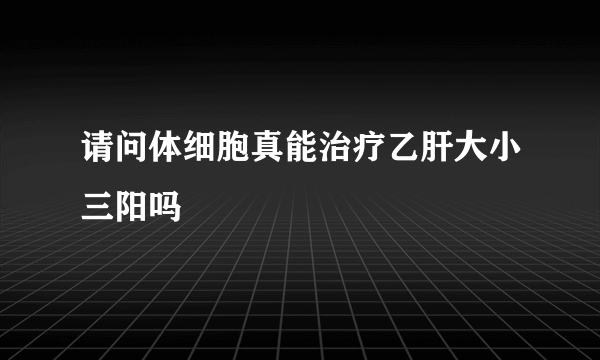 请问体细胞真能治疗乙肝大小三阳吗