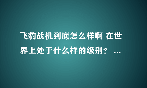 飞豹战机到底怎么样啊 在世界上处于什么样的级别？ 请说全点