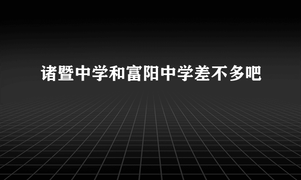 诸暨中学和富阳中学差不多吧