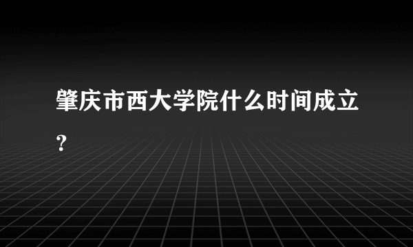 肇庆市西大学院什么时间成立？