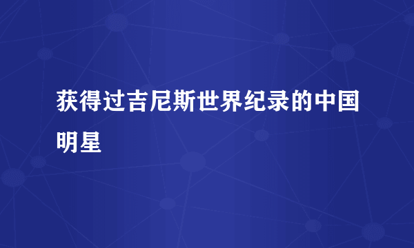 获得过吉尼斯世界纪录的中国明星