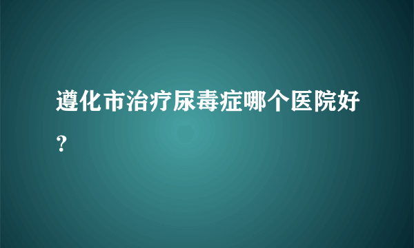 遵化市治疗尿毒症哪个医院好？