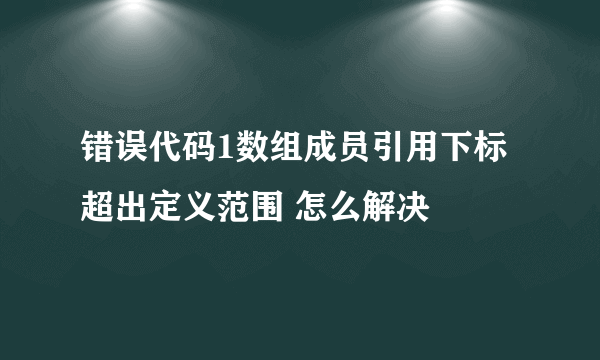 错误代码1数组成员引用下标超出定义范围 怎么解决