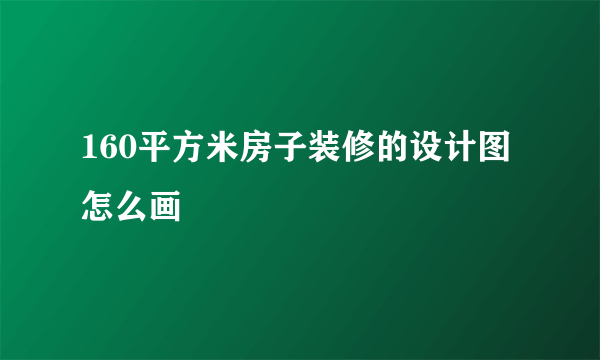 160平方米房子装修的设计图怎么画