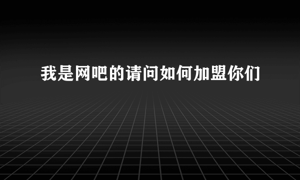 我是网吧的请问如何加盟你们