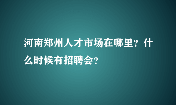 河南郑州人才市场在哪里？什么时候有招聘会？