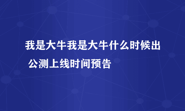 我是大牛我是大牛什么时候出 公测上线时间预告