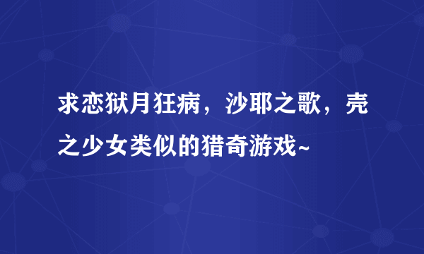 求恋狱月狂病，沙耶之歌，壳之少女类似的猎奇游戏~