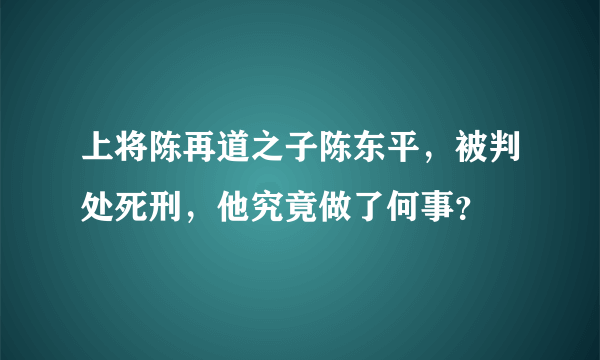 上将陈再道之子陈东平，被判处死刑，他究竟做了何事？