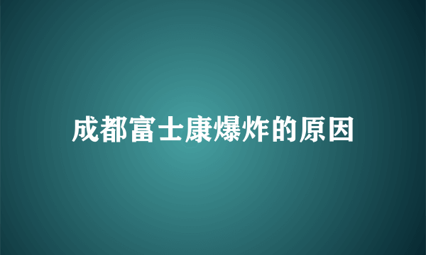 成都富士康爆炸的原因