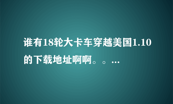 谁有18轮大卡车穿越美国1.10的下载地址啊啊。。要正式版的。