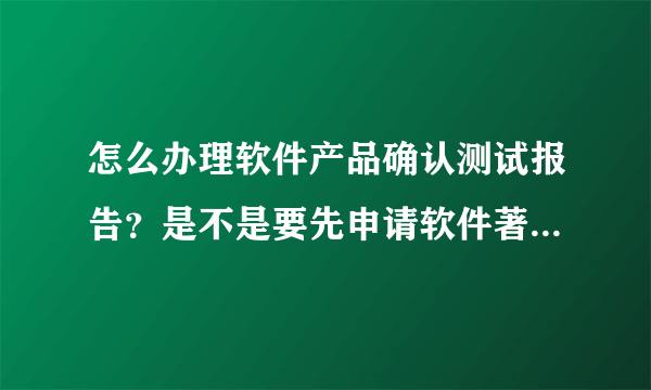 怎么办理软件产品确认测试报告？是不是要先申请软件著作权证书？