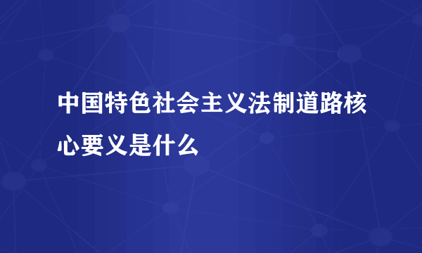 中国特色社会主义法制道路核心要义是什么