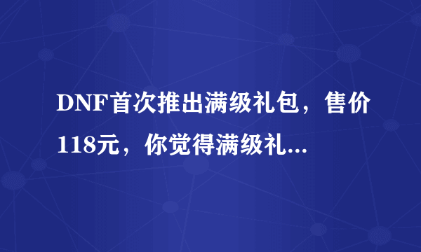 DNF首次推出满级礼包，售价118元，你觉得满级礼包会一直存在吗？