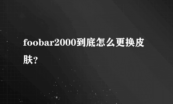 foobar2000到底怎么更换皮肤？