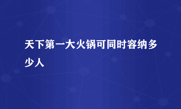 天下第一大火锅可同时容纳多少人