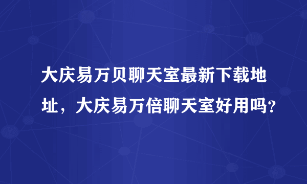 大庆易万贝聊天室最新下载地址，大庆易万倍聊天室好用吗？