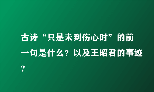 古诗“只是未到伤心时”的前一句是什么？以及王昭君的事迹？