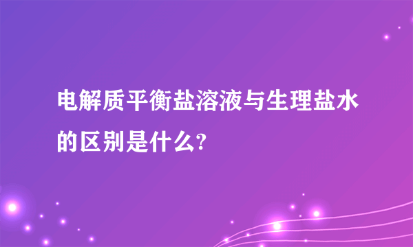 电解质平衡盐溶液与生理盐水的区别是什么?