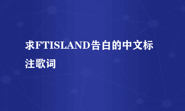 求FTISLAND告白的中文标注歌词