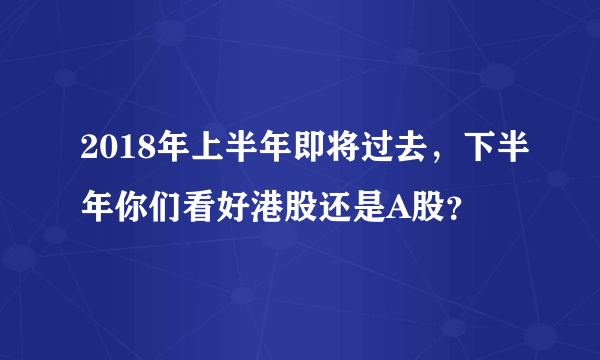 2018年上半年即将过去，下半年你们看好港股还是A股？