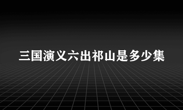 三国演义六出祁山是多少集