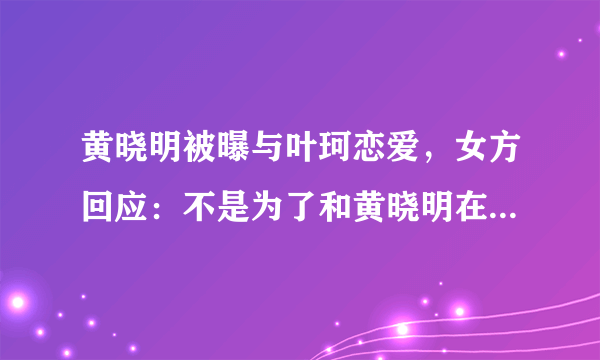 黄晓明被曝与叶珂恋爱，女方回应：不是为了和黄晓明在一起才离婚，你咋看