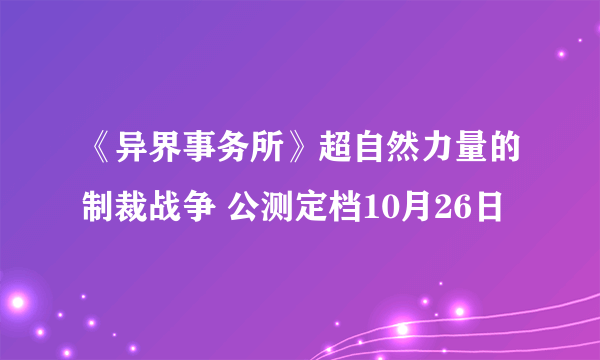 《异界事务所》超自然力量的制裁战争 公测定档10月26日