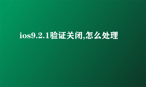 ios9.2.1验证关闭,怎么处理