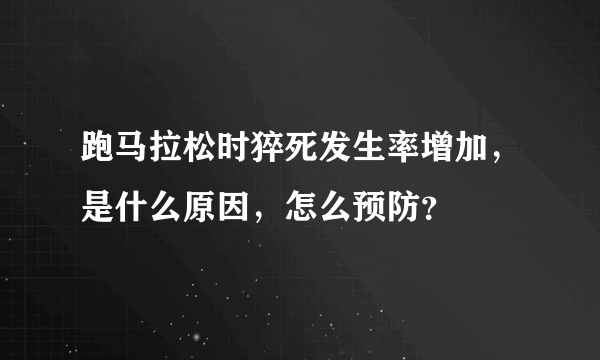 跑马拉松时猝死发生率增加，是什么原因，怎么预防？