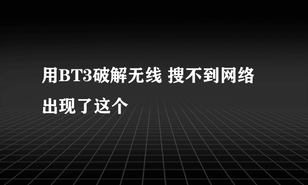 用BT3破解无线 搜不到网络 出现了这个