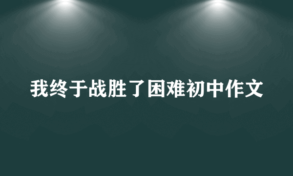 我终于战胜了困难初中作文