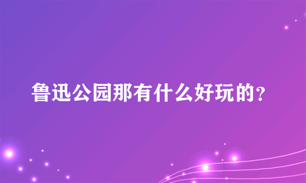 鲁迅公园那有什么好玩的？